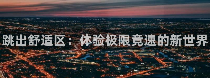 米兰体育官方正版app代理：跳出舒适区：体验极限竞速