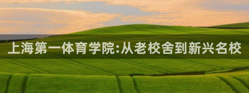 米兰体育官网下载招商电话号码：上海第一体育学院:从老