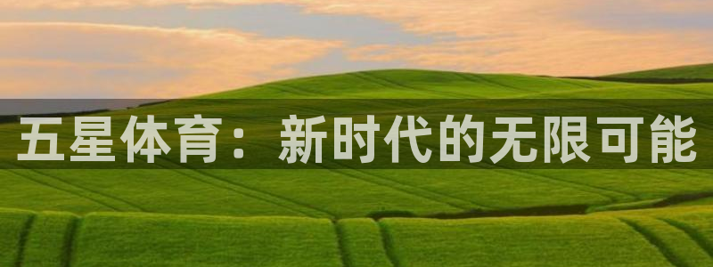 米兰体育官网下载平台假的吗是真的吗：五星体育：新时代