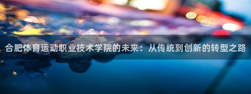 米兰体育官网下载招商电话地址：合肥体育运动职业技术学院的未来