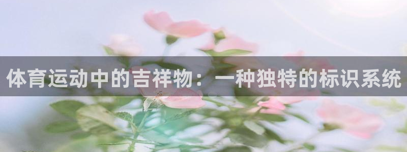 米兰体育官网下载招商电话地址：体育运动中的吉祥物：一种独特的