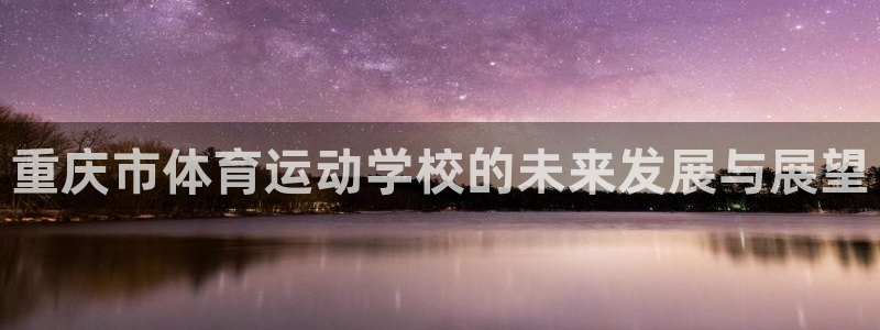米兰体育官网下载平台注册：重庆市体育运动学校的未来发