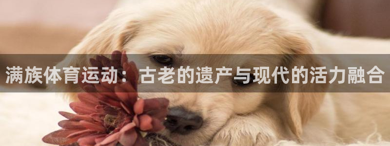 米兰体育官网下载平台假的吗是真的吗：满族体育运动：古老的遗产