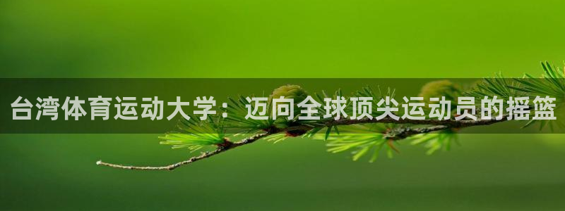 米兰体育官方正版app五金厂：台湾体育运动大学：迈向全球顶尖