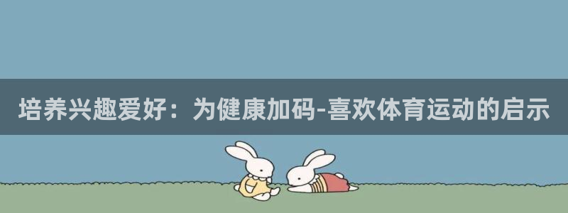 米兰体育官方正版app神州：培养兴趣爱好：为健康加码-喜欢体