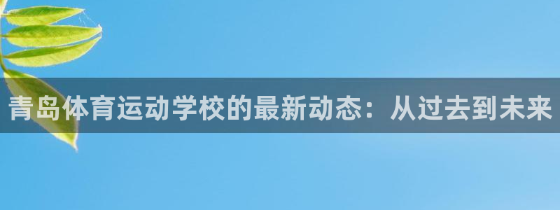 米兰体育官方正版app集团：青岛体育运动学校的最新动态：从过