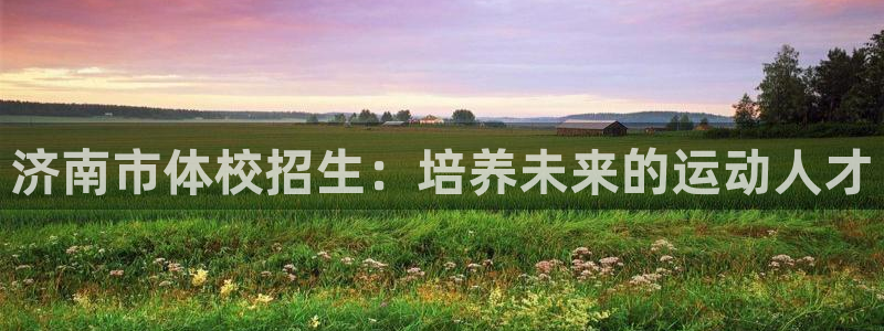 米兰体育官网下载娱乐：济南市体校招生：培养未来的运动人才